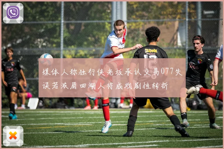 媒体人称独行侠老板承认交易077失误若浓眉回湖人将成戏剧性转折