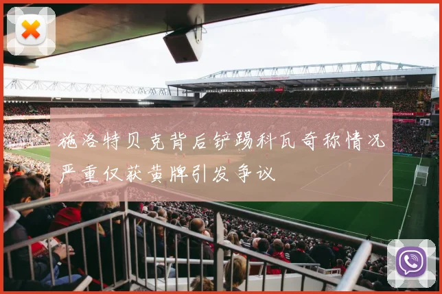 施洛特贝克背后铲踢科瓦奇称情况严重仅获黄牌引发争议