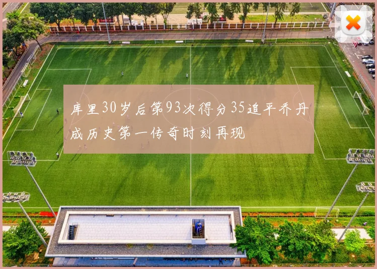 库里30岁后第93次得分35追平乔丹成历史第一传奇时刻再现