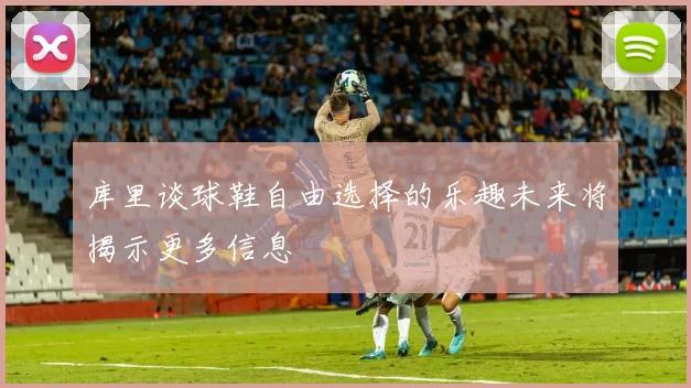 库里谈球鞋自由选择的乐趣未来将揭示更多信息