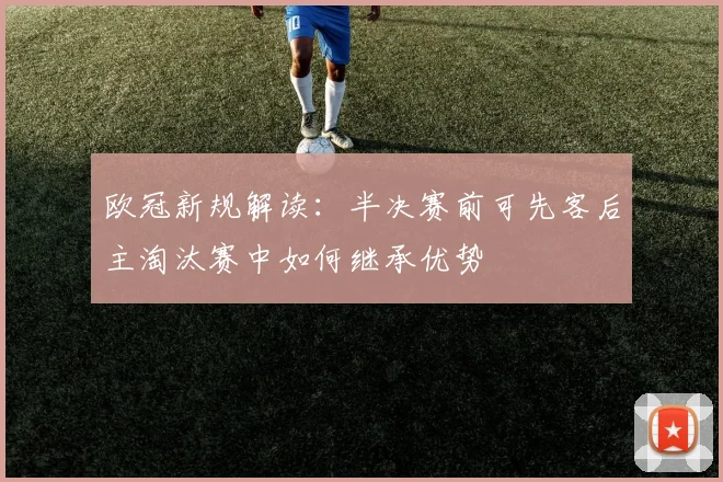欧冠新规解读：半决赛前可先客后主淘汰赛中如何继承优势
