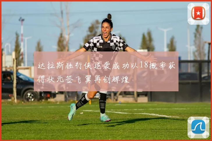 达拉斯独行侠逆袭成功以18概率获得状元签飞翼再创辉煌