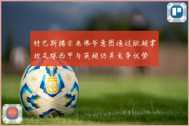 特巴斯揭示老佛爷意图通过欧超掌控足球西甲与英超仍具竞争优势