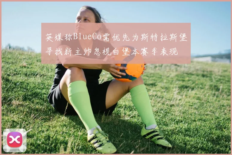 英媒称BlueCo需优先为斯特拉斯堡寻找新主帅忽视白堡本赛季表现