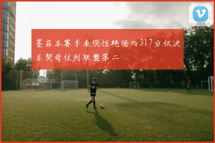 墨菲本赛季表现惊艳场均317分仅次东契奇位列联盟第二