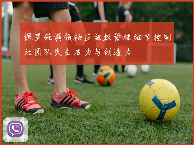 保罗强调领袖应放权管理细节控制让团队失去活力与创造力