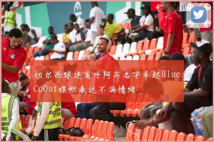 切尔西球迷高呼阿布名字举起BlueCoOut旗帜表达不满情绪