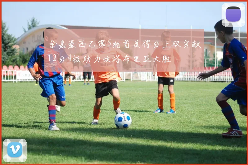 余嘉豪西乙第5轮首度得分上双贡献12分4板助力坎塔布里亚大胜
