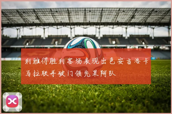 利雅得胜利客场表现出色安吉洛卡马拉联手破门领先果阿队