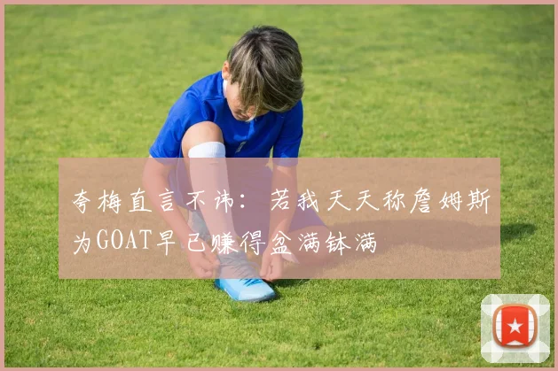 夸梅直言不讳：若我天天称詹姆斯为GOAT早已赚得盆满钵满