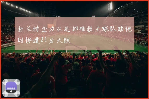杜兰特全力以赴却难救主球队缺他时惨遭21分大败