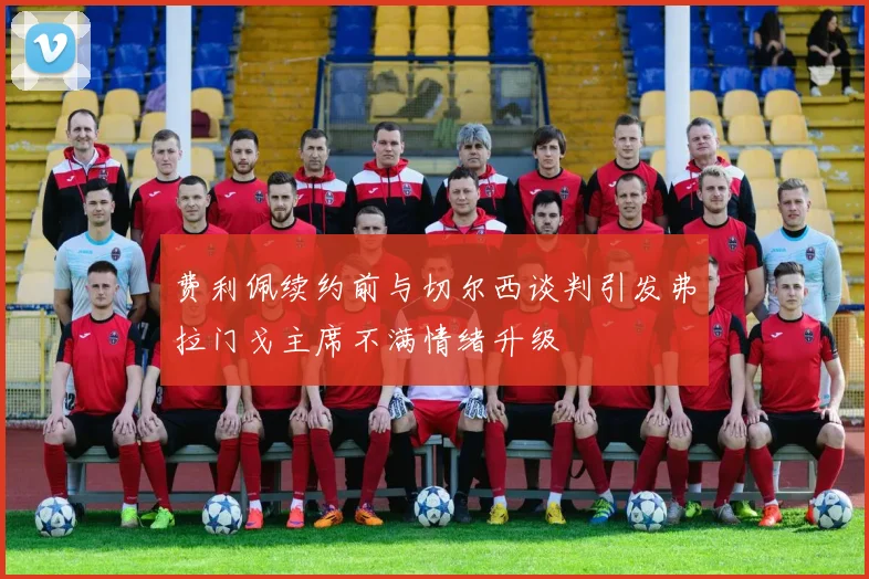 费利佩续约前与切尔西谈判引发弗拉门戈主席不满情绪升级