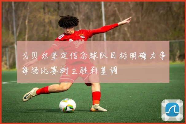 戈贝尔坚定信念球队目标明确力争每场比赛树立胜利基调