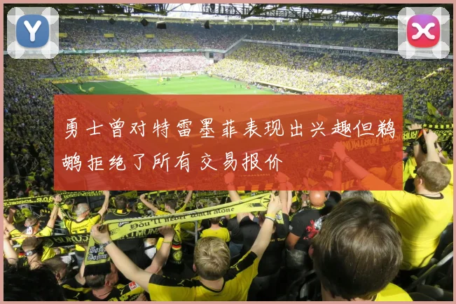 勇士曾对特雷墨菲表现出兴趣但鹈鹕拒绝了所有交易报价