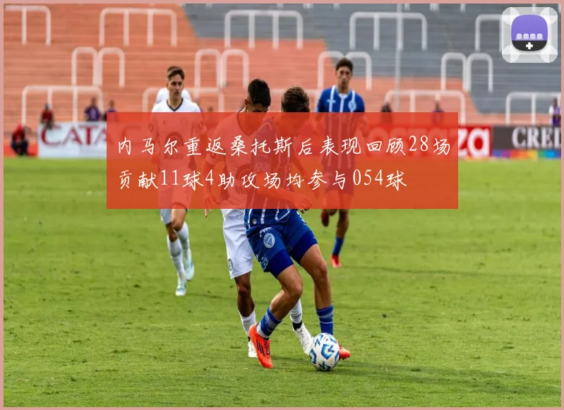 内马尔重返桑托斯后表现回顾28场贡献11球4助攻场均参与054球