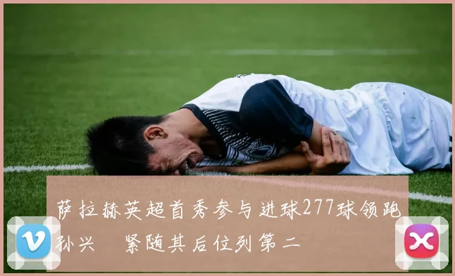 萨拉赫英超首秀参与进球277球领跑孙兴慜紧随其后位列第二