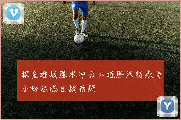 掘金迎战魔术冲击六连胜沃特森与小哈达威出战存疑