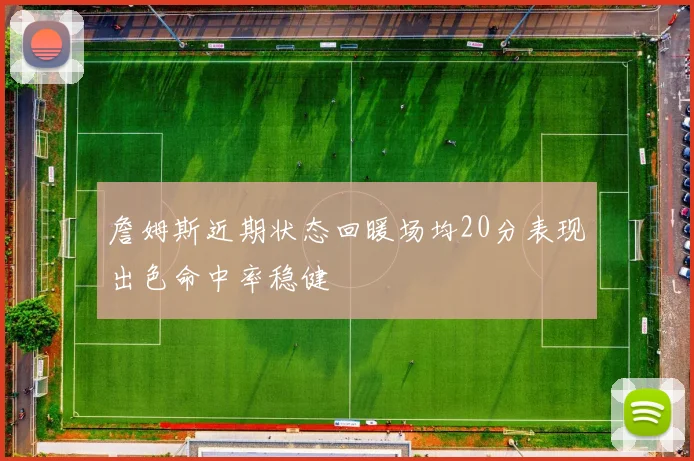 詹姆斯近期状态回暖场均20分表现出色命中率稳健