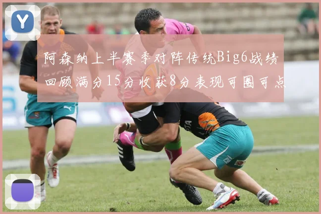 阿森纳上半赛季对阵传统Big6战绩回顾满分15分收获8分表现可圈可点