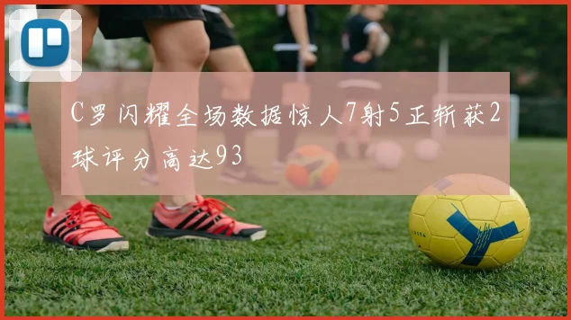 C罗闪耀全场数据惊人7射5正斩获2球评分高达93