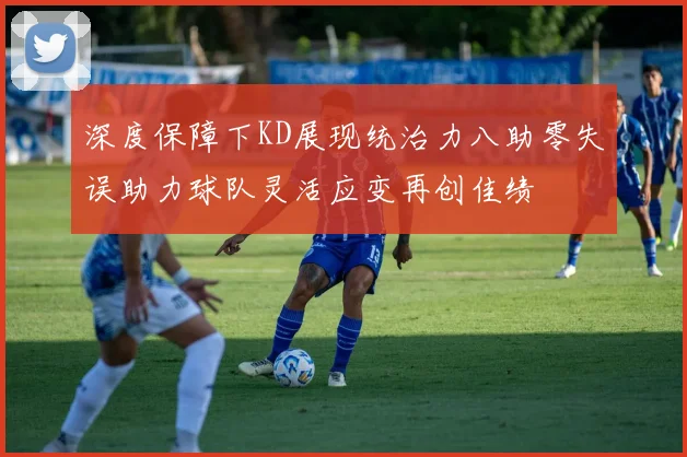 深度保障下KD展现统治力八助零失误助力球队灵活应变再创佳绩