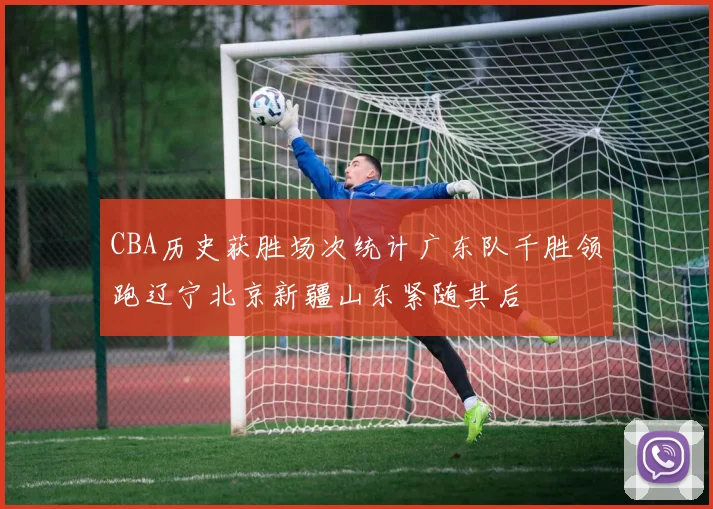 CBA历史获胜场次统计广东队千胜领跑辽宁北京新疆山东紧随其后