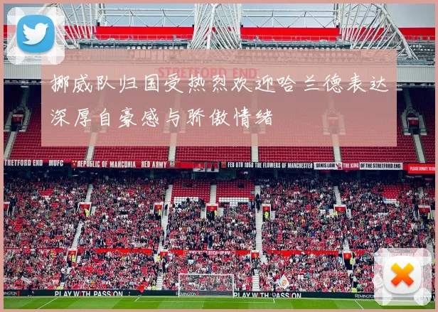 挪威队归国受热烈欢迎哈兰德表达深厚自豪感与骄傲情绪