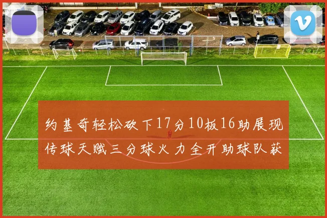 约基奇轻松砍下17分10板16助展现传球天赋三分球火力全开助球队获胜