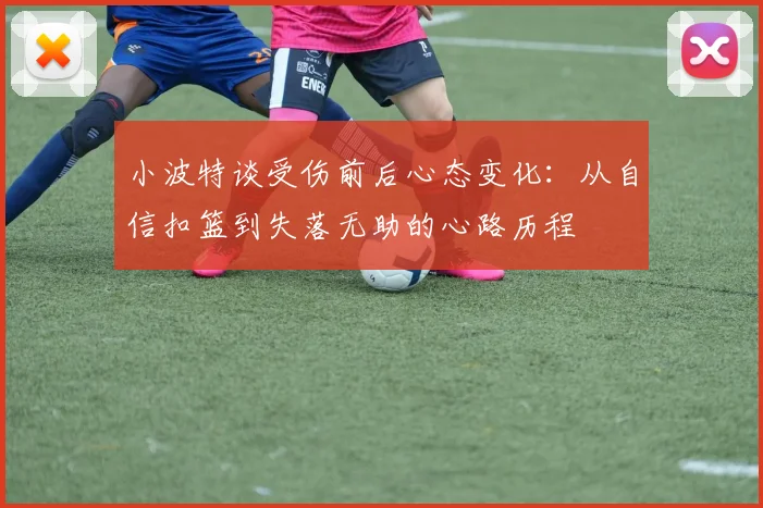 小波特谈受伤前后心态变化：从自信扣篮到失落无助的心路历程