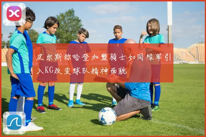 皮尔斯称哈登加盟骑士如同绿军引入KG改变球队精神面貌