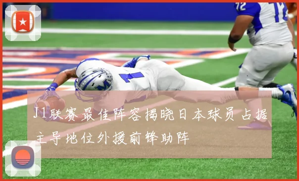 J1联赛最佳阵容揭晓日本球员占据主导地位外援前锋助阵