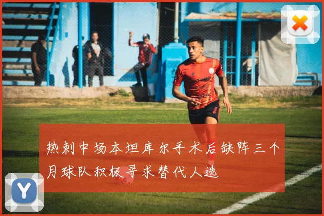 热刺中场本坦库尔手术后缺阵三个月球队积极寻求替代人选