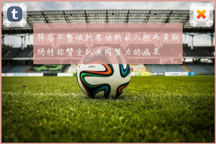 阵容不整依然客场斩获八胜两负斯玛特称赞全队共同努力的成果