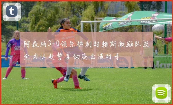 阿森纳3-0领先热刺时赖斯激励队友全力以赴誓言彻底击溃对手