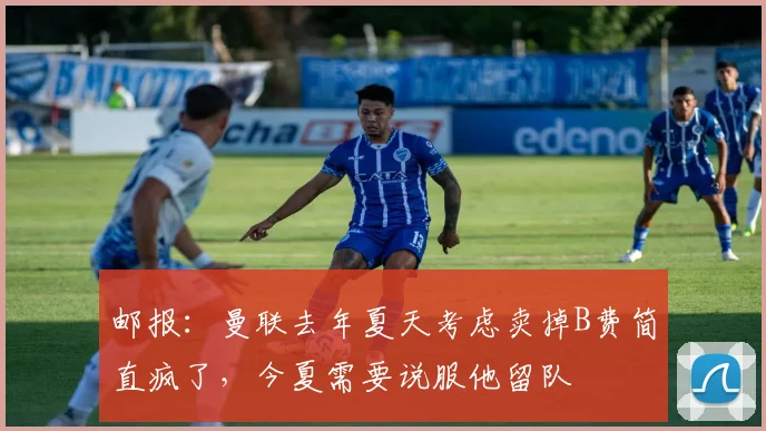 邮报：曼联去年夏天考虑卖掉B费简直疯了，今夏需要说服他留队