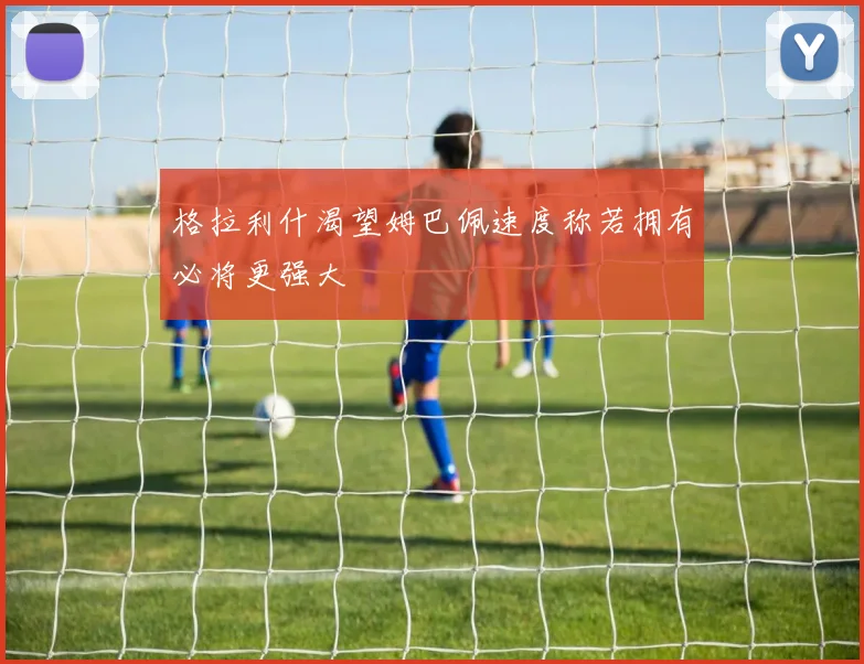 格拉利什渴望姆巴佩速度称若拥有必将更强大