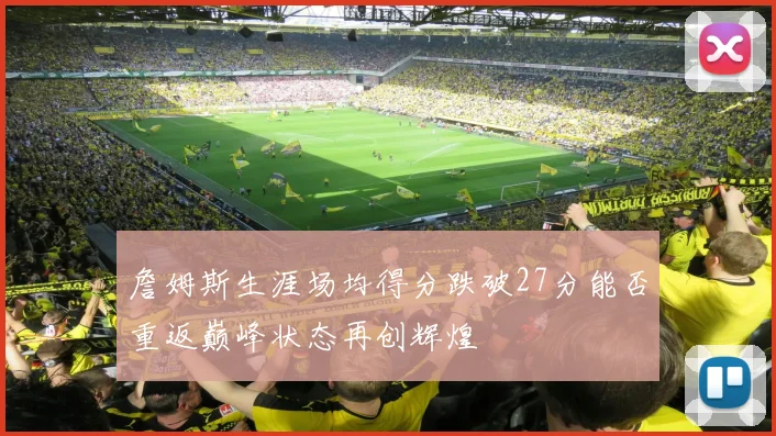詹姆斯生涯场均得分跌破27分能否重返巅峰状态再创辉煌
