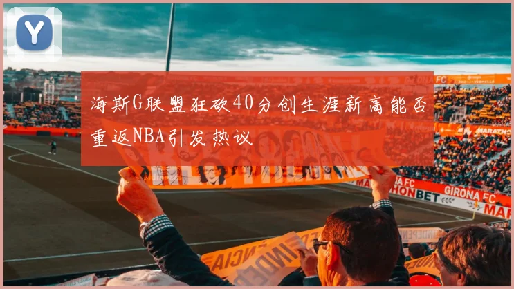 海斯G联盟狂砍40分创生涯新高能否重返NBA引发热议