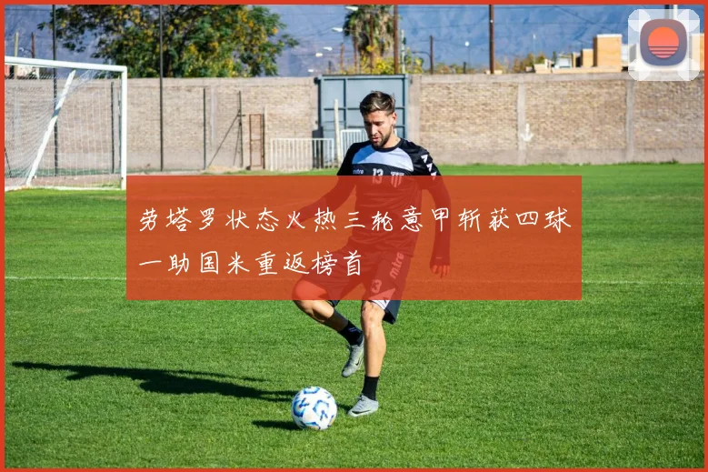 劳塔罗状态火热三轮意甲斩获四球一助国米重返榜首
