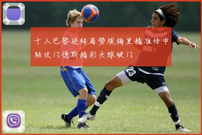 十人巴黎逆转局势埃梅里精准传中助攻门德斯精彩头球破门