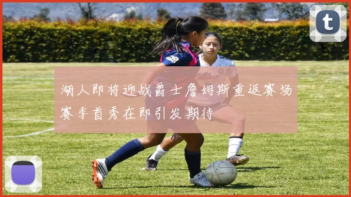 湖人即将迎战爵士詹姆斯重返赛场赛季首秀在即引发期待
