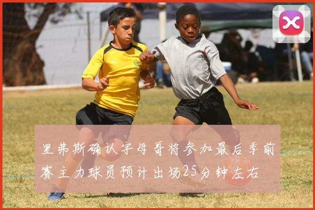 里弗斯确认字母哥将参加最后季前赛主力球员预计出场25分钟左右
