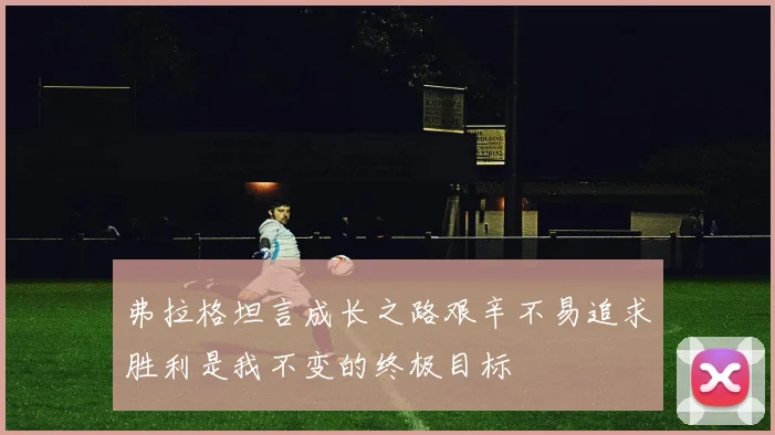 弗拉格坦言成长之路艰辛不易追求胜利是我不变的终极目标