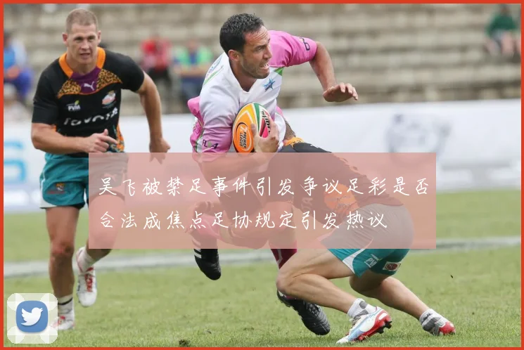 吴飞被禁足事件引发争议足彩是否合法成焦点足协规定引发热议