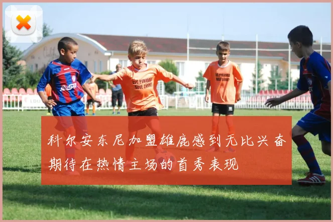 科尔安东尼加盟雄鹿感到无比兴奋期待在热情主场的首秀表现