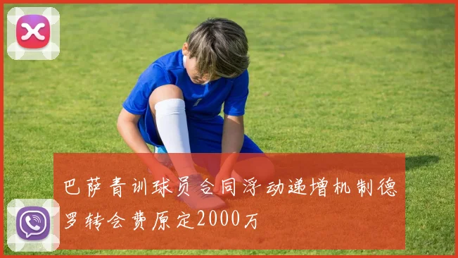 巴萨青训球员合同浮动递增机制德罗转会费原定2000万