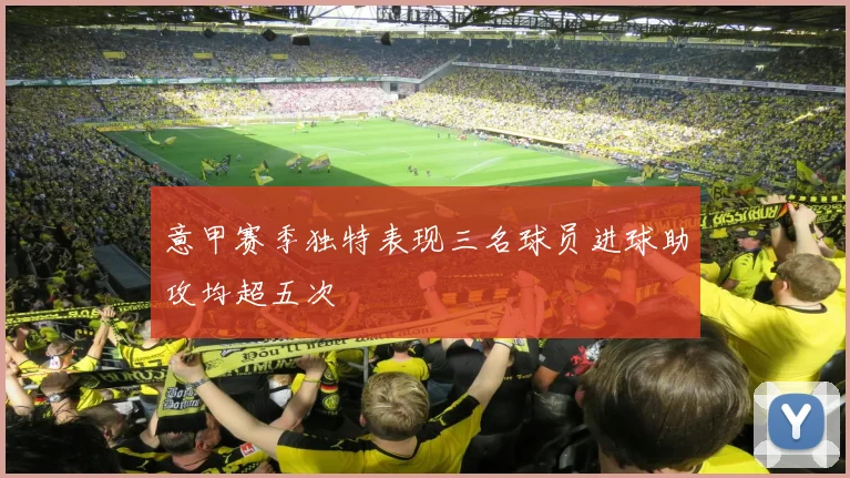 意甲赛季独特表现三名球员进球助攻均超五次