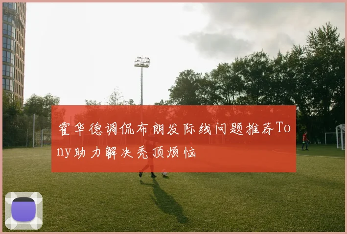 霍华德调侃布朗发际线问题推荐Tony助力解决秃顶烦恼