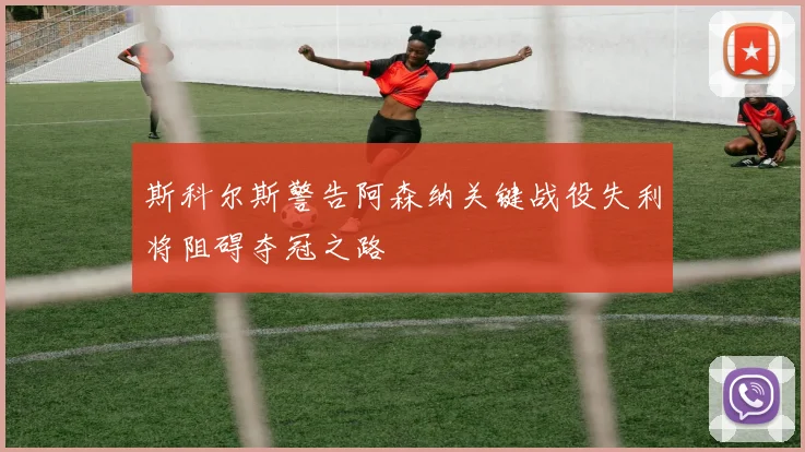 斯科尔斯警告阿森纳关键战役失利将阻碍夺冠之路