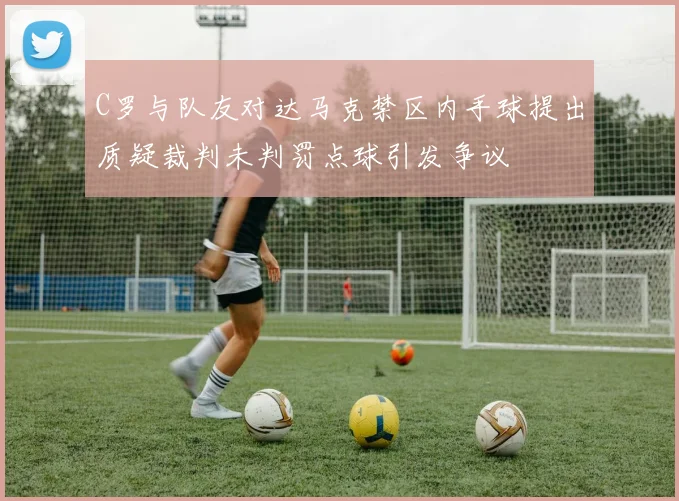 C罗与队友对达马克禁区内手球提出质疑裁判未判罚点球引发争议